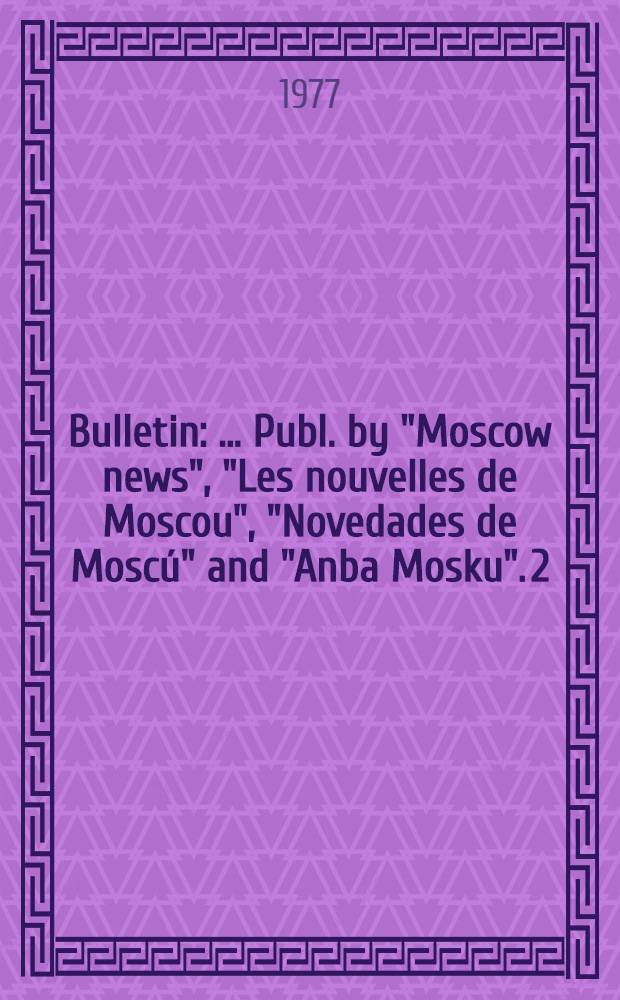 Bulletin : [... Publ. by "Moscow news", "Les nouvelles de Moscou", "Novedades de Moscú" and "Anba Mosku". 2 : August 1977