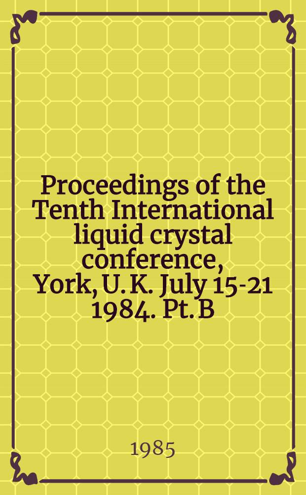 Proceedings of the Tenth International liquid crystal conference, York, U. K. July 15-21 1984. Pt. B