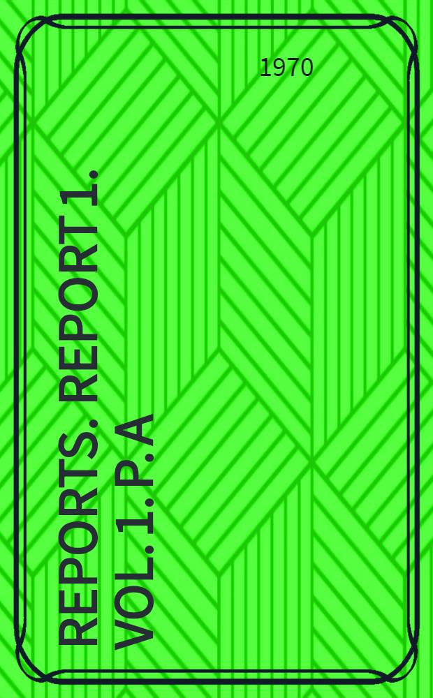 [Reports]. Report 1. Vol. 1. P. A : General report