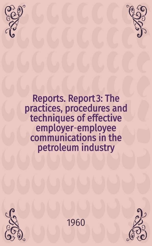 [Reports]. Report 3 : The practices, procedures and techniques of effective employer-employee communications in the petroleum industry