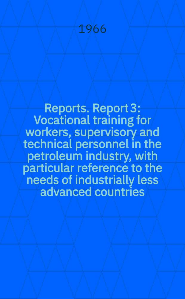 [Reports]. Report 3 : Vocational training for workers, supervisory and technical personnel in the petroleum industry, with particular reference to the needs of industrially less advanced countries