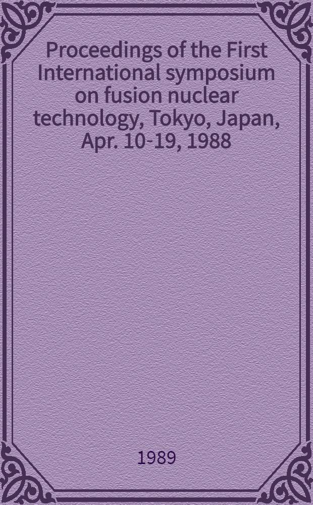 Proceedings of the First International symposium on fusion nuclear technology, Tokyo, Japan, Apr. 10-19, 1988