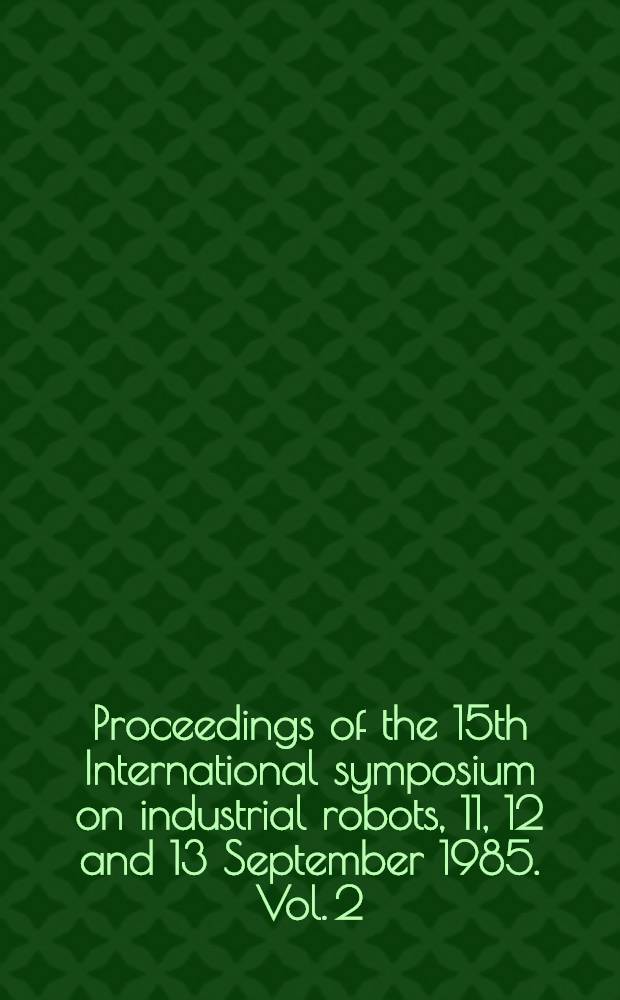Proceedings of the 15th International symposium on industrial robots, 11, 12 and 13 September 1985. Vol. 2
