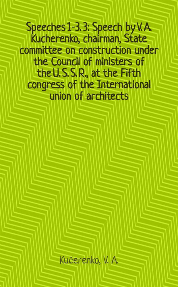 [Speeches 1-3]. [3] : Speech by V. A. Kucherenko, chairman, State committee on construction under the Council of ministers of the U. S. S. R., at the Fifth congress of the International union of architects