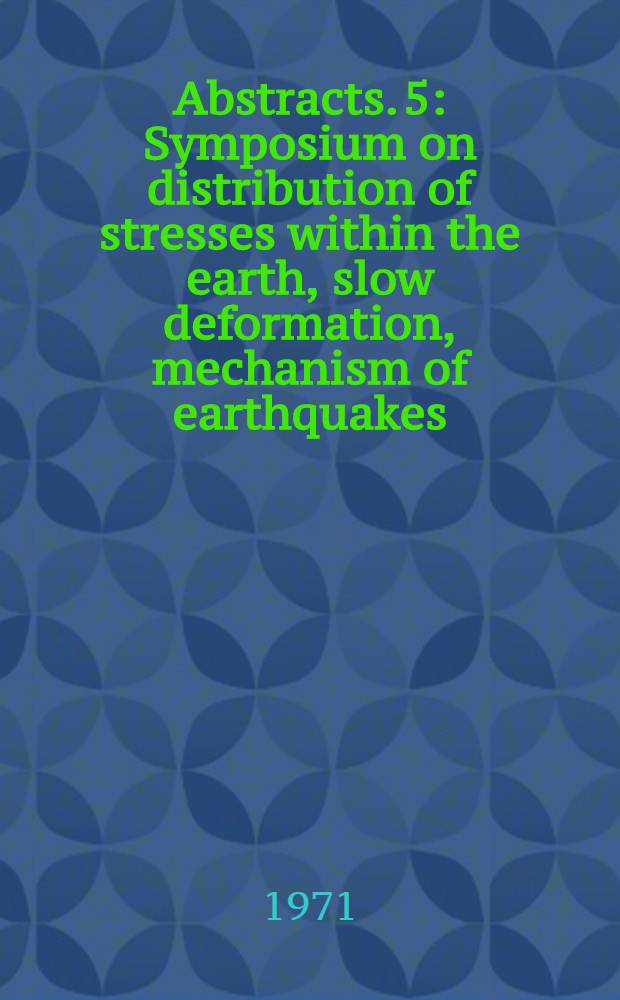 Abstracts. 5 : Symposium on distribution of stresses within the earth, slow deformation, mechanism of earthquakes