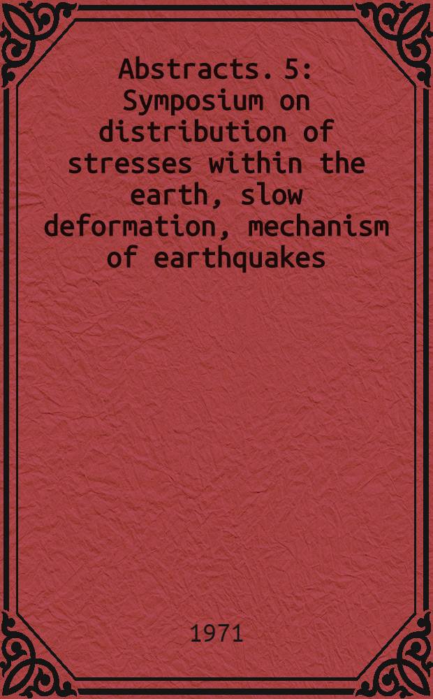 Abstracts. 5 : Symposium on distribution of stresses within the earth, slow deformation, mechanism of earthquakes