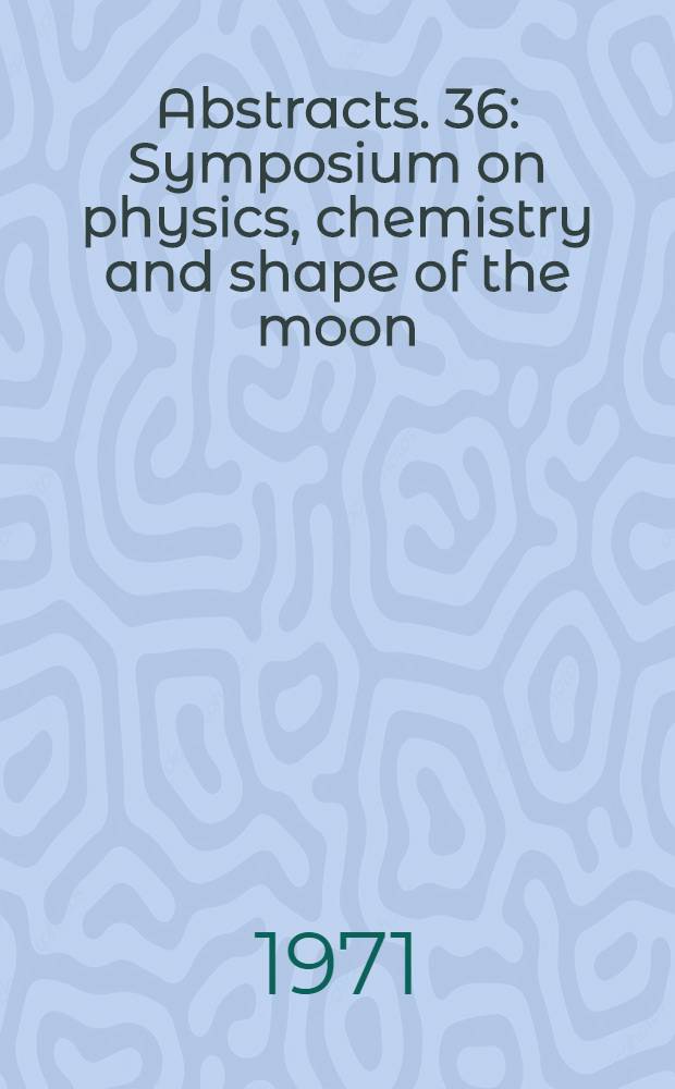 Abstracts. 36 : Symposium on physics, chemistry and shape of the moon