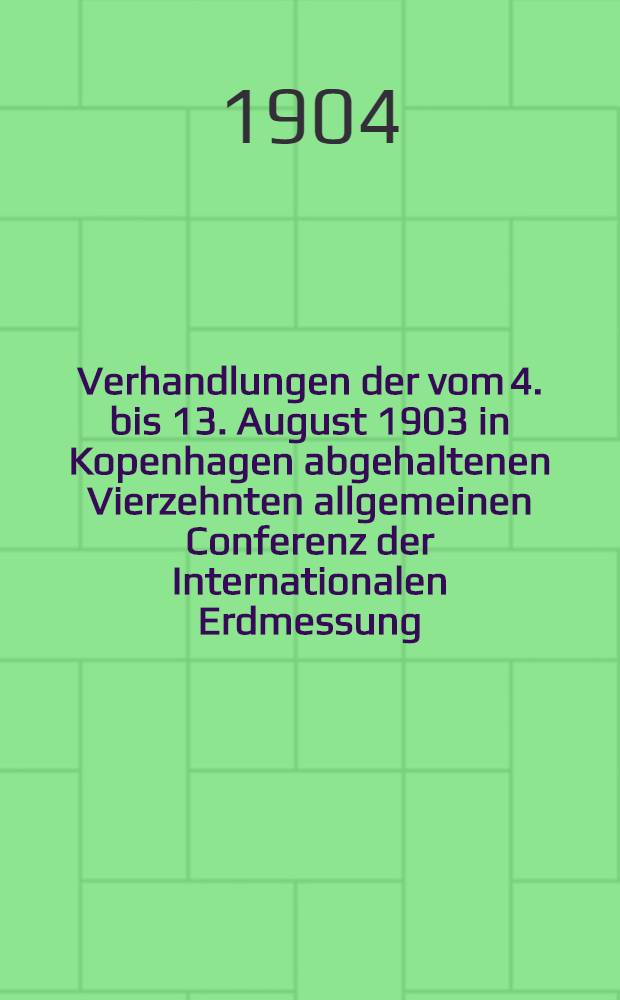 Verhandlungen der vom 4. bis 13. August 1903 in Kopenhagen abgehaltenen Vierzehnten allgemeinen Conferenz der Internationalen Erdmessung