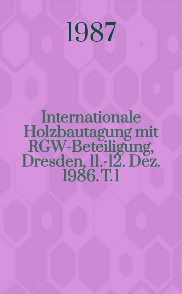 Internationale Holzbautagung mit RGW-Beteiligung, Dresden, 11.-12. Dez. 1986. T. 1