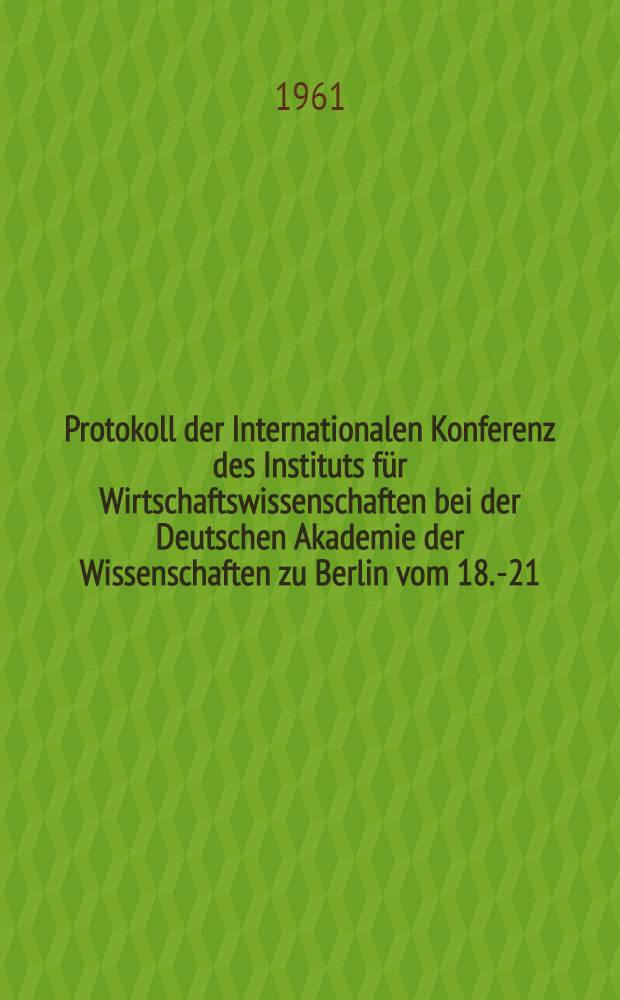 Protokoll der Internationalen Konferenz des Instituts f&uuml;r Wirtschaftswissenschaften bei der Deutschen Akademie der Wissenschaften zu Berlin vom 18.-21. Oktober zu dem Thema: Neue Erscheinungen in der modernen b&uuml;rgerlichen politischen &Ouml;konomie