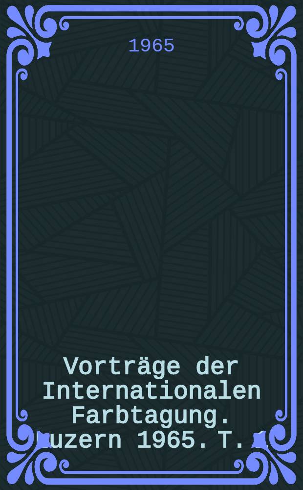 Vorträge der Internationalen Farbtagung. Luzern 1965. T. 1