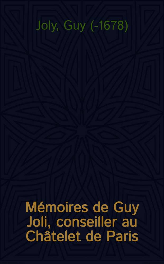 M&eacute;moires de Guy Joli, conseiller au Ch&acirc;telet de Paris : Suivis d'un M&eacute;moire concernant le cardinal de Retz, extrait d'une histoire manuscrite, compos&eacute;e par Claude Joli, chanoine de l'&eacute;glise de Paris, et M&eacute;moires de madame la duchesse de Nemours