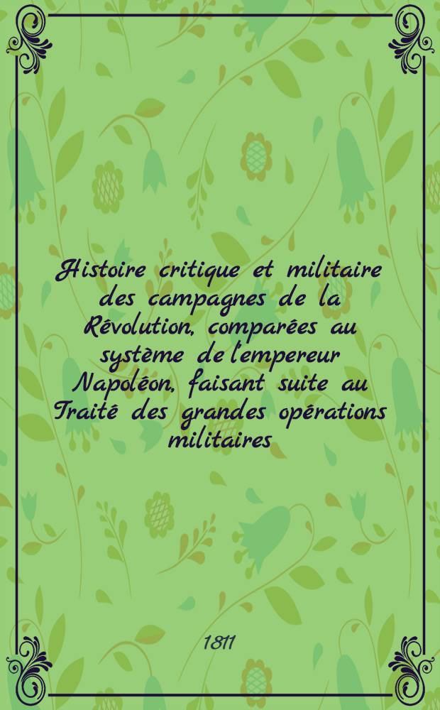 Histoire critique et militaire des campagnes de la Révolution, comparées au système de l'empereur Napoléon, faisant suite au Traité des grandes opérations militaires. Pt. 1
