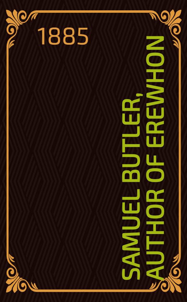 Samuel Butler, author of Erewhon : (1835-1902). Vol. 1. To 1885