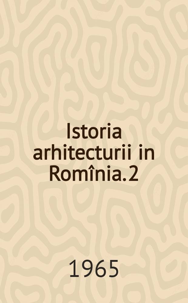 Istoria arhitecturii in Romînia. 2 : De la sfîrşitul veacului al XVI-lea pînă la începutul celui de ai cincilea deceniu al veacului al XX-lea
