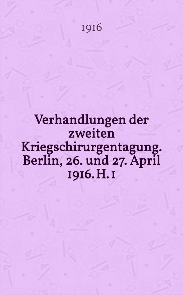 Verhandlungen der zweiten Kriegschirurgentagung. Berlin, 26. und 27. April 1916. H. 1