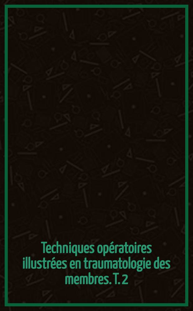 Techniques opératoires illustrées en traumatologie des membres. T. 2