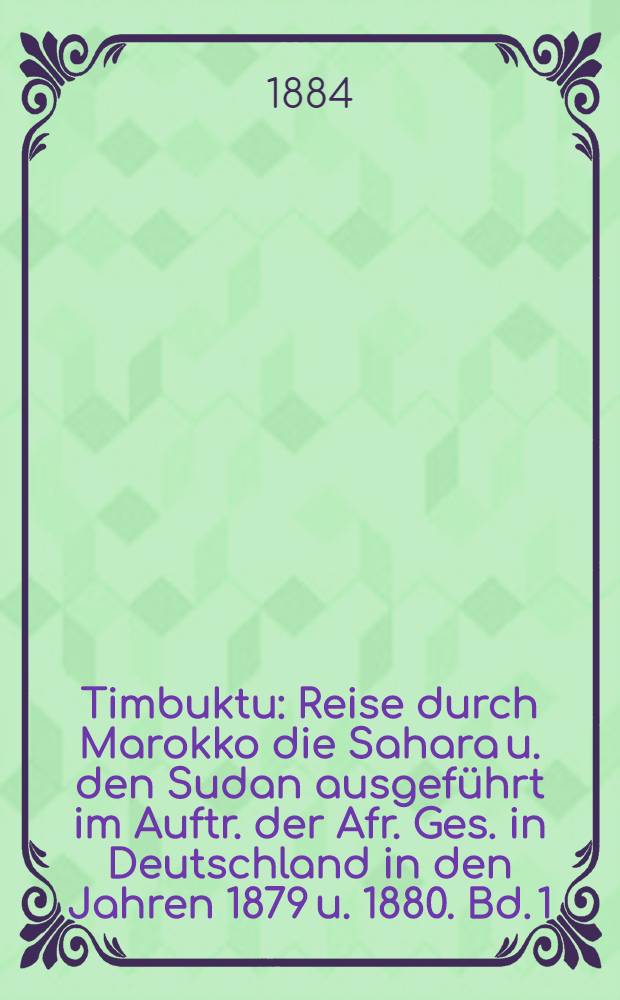 Timbuktu : Reise durch Marokko die Sahara u. den Sudan ausgef&uuml;hrt im Auftr. der Afr. Ges. in Deutschland in den Jahren 1879 u. 1880. Bd. 1