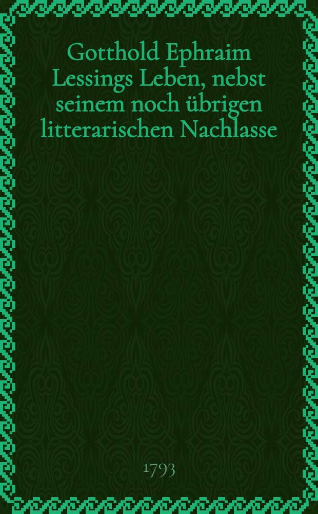 Gotthold Ephraim Lessings Leben, nebst seinem noch &uuml;brigen litterarischen Nachlasse