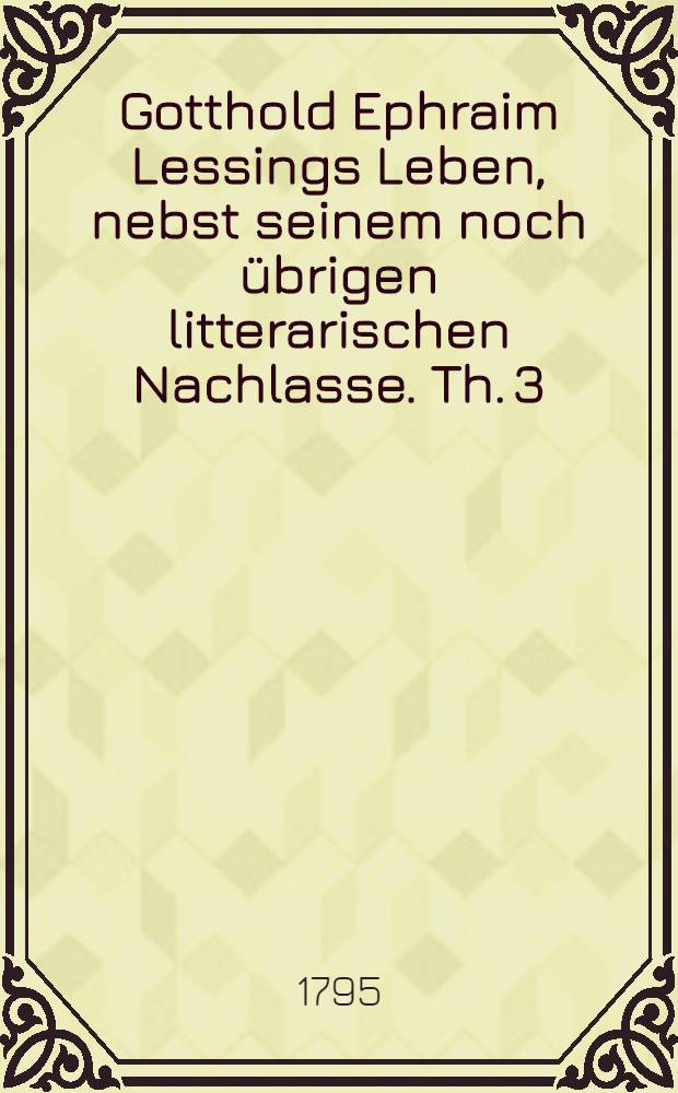 Gotthold Ephraim Lessings Leben, nebst seinem noch übrigen litterarischen Nachlasse. Th. 3 : G. E. Lessings Nachlaß zur Deutschen Sprache, alten Literatur, Gelehrten- und Kunst-Geschichte