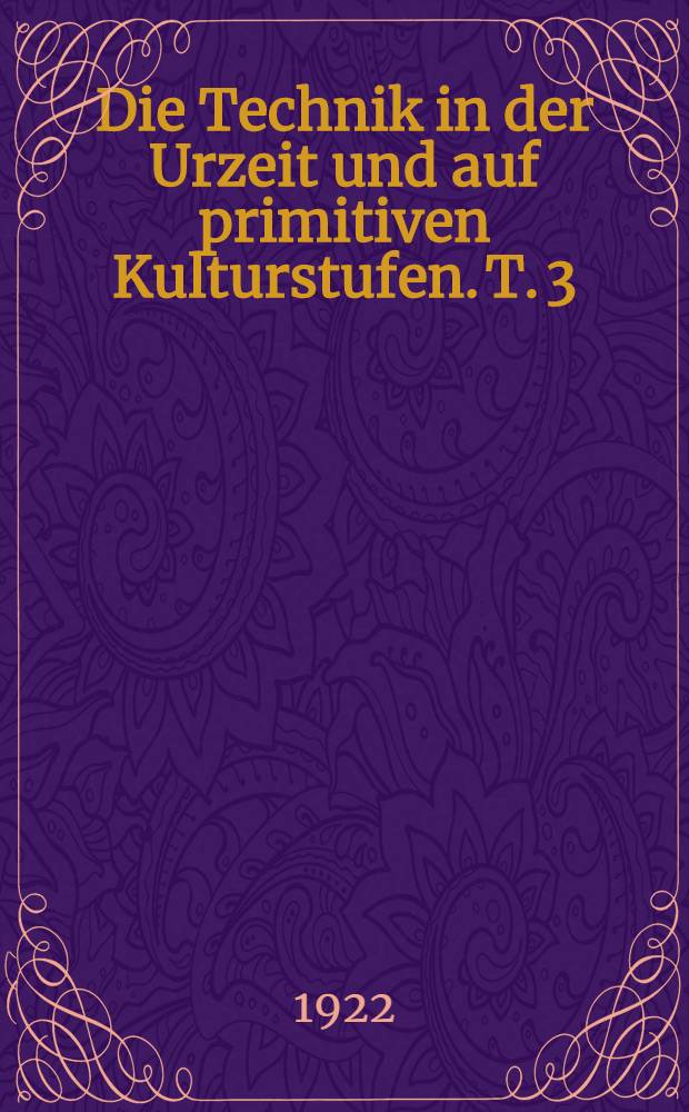 Die Technik in der Urzeit und auf primitiven Kulturstufen. T. 3 : Entstehung der Waffen. Die Technik der Bekleidung