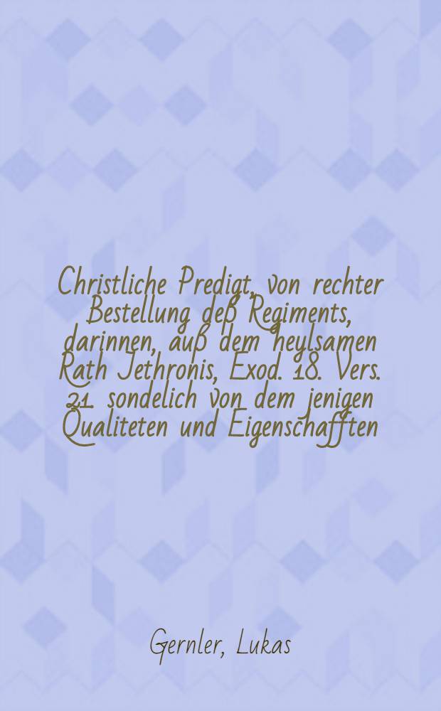 Christliche Predigt, von rechter Bestellung de&szlig; Regiments, darinnen, au&szlig; dem heylsamen Rath Jethronis, Exod. 18. Vers. 21. sondelich von dem jenigen Qualiteten und Eigenschafften, so sich an einem gott-wolgef&auml;lligen Regenten befinden sollen, gehandlet wird., gehalten Sambstags, den 19. Junii, im Jahr 1658. in dem M&uuml;nster zu Basel als nach vollendeter Predigt, altem und loblichem Gebrauch nach, ein Ehren-Regiment der Statt theils erg&auml;ntzet, theils erneweret werden solte, nun aber, auff begehren Hoch- und Ansehenlicher Herren eines Ehren-Regiments, in Truck gegeben