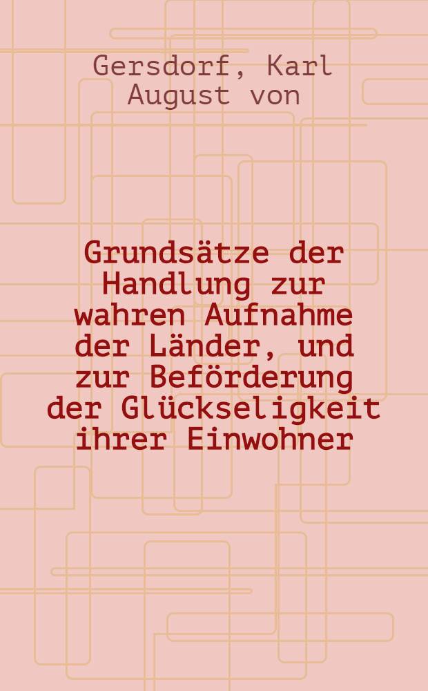Grundsätze der Handlung zur wahren Aufnahme der Länder, und zur Beförderung der Glückseligkeit ihrer Einwohner : Aus der natur und Geschichte untersucht