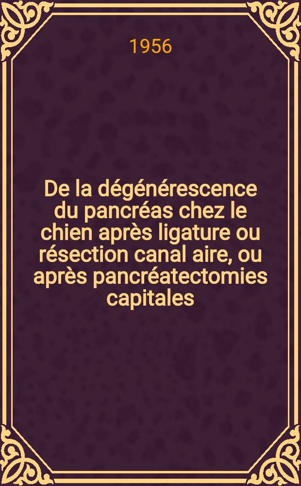 De la dégénérescence du pancréas chez le chien après ligature ou résection canal aire, ou après pancréatectomies capitales (Travail du Laboratoire de pathologie générale et expérimentale) : Thèse pour le doctorat en méd. présentée ..