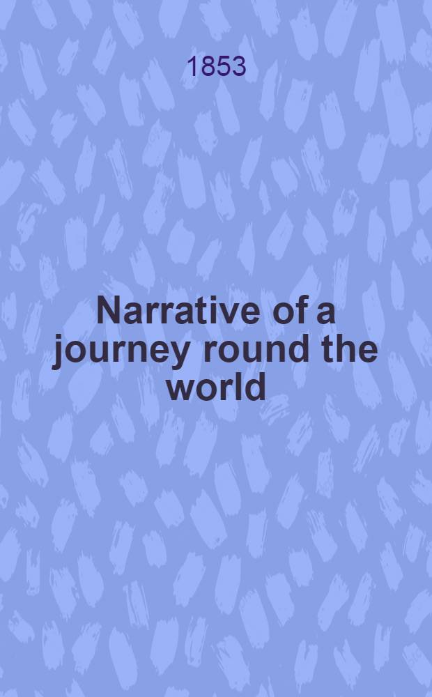 Narrative of a journey round the world : Comprising a winter-passage across the Andes to Chili, with a visit to the gold regions of California and Australia, the south sea islands, Java, & c. : Vol. 1-3