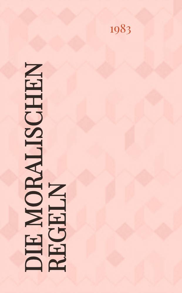 Die moralischen Regeln : Eine neue rationale Begr&uuml;ndung der Moral