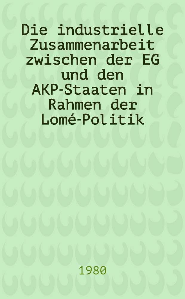Die industrielle Zusammenarbeit zwischen der EG und den AKP-Staaten in Rahmen der Lomé-Politik : Empirische Analyse u. Versuch einer Einschätzung