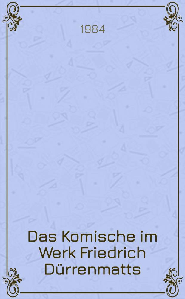 Das Komische im Werk Friedrich Dürrenmatts : Versuch einer Erklärung des Komischen, seiner verschiedenen Formen u. Funktionen im Werk Friedrich Dürrenmatts
