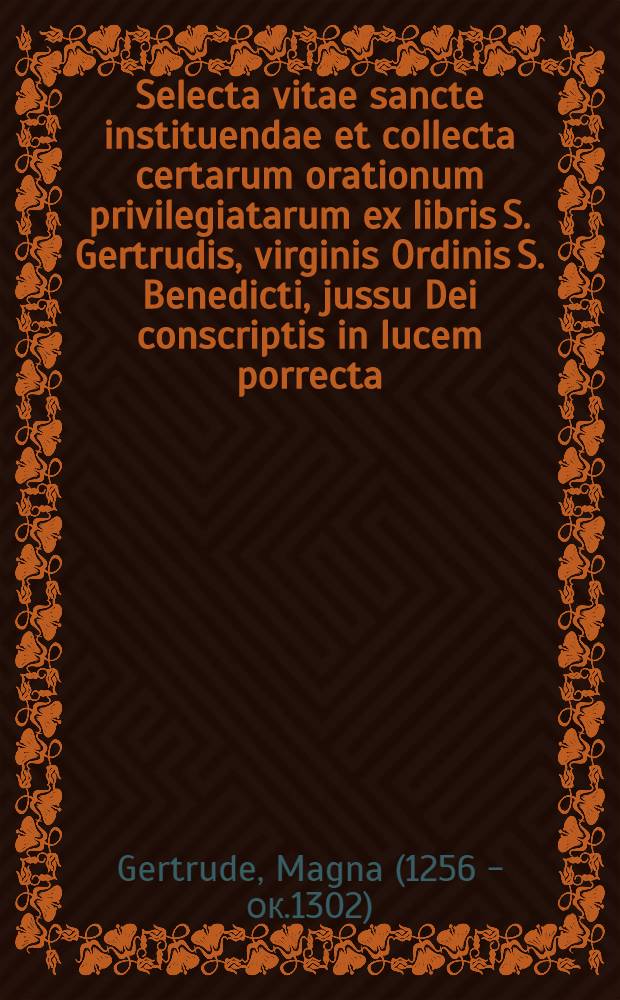 Selecta vitae sancte instituendae et collecta certarum orationum privilegiatarum ex libris S. Gertrudis, virginis Ordinis S. Benedicti, jussu Dei conscriptis in lucem porrecta