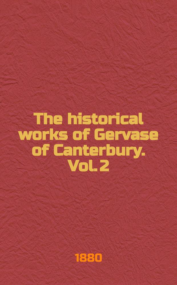 The historical works of Gervase of Canterbury. Vol. 2 : The minor works comprising the "Gesta regum" with its continuation, the "Actus pontificum" and the "Mappa mundi"