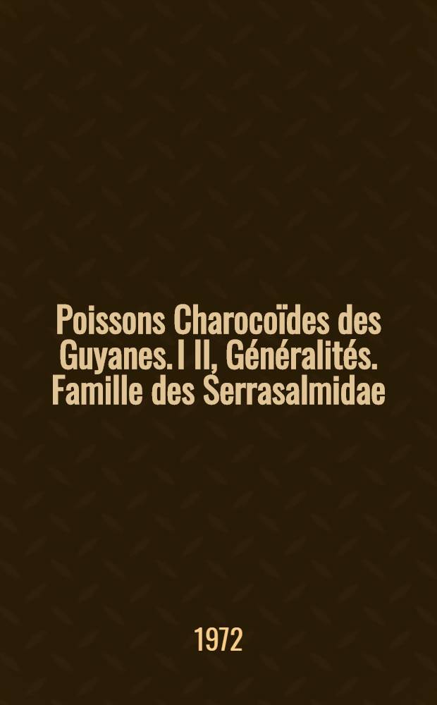 Poissons Charocoïdes des Guyanes. I II, Généralités. Famille des Serrasalmidae
