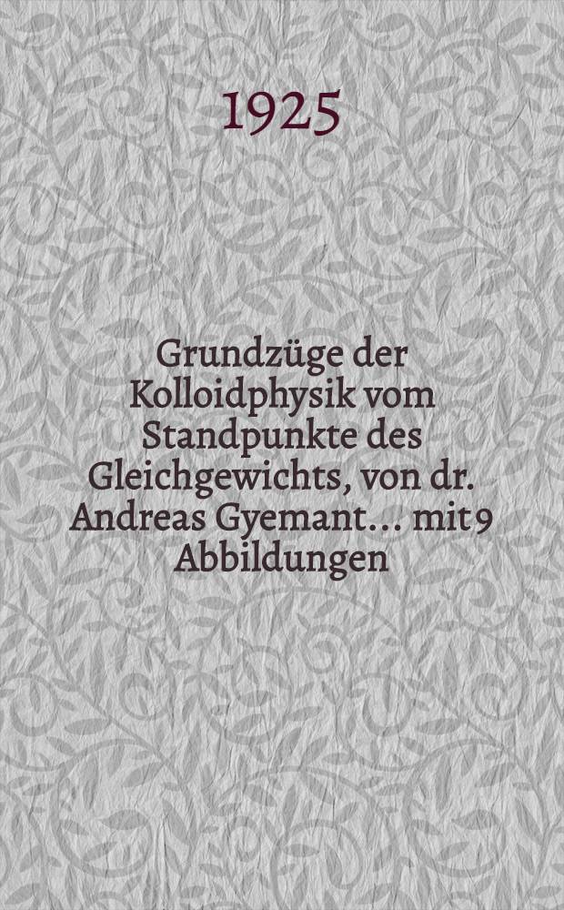 Grundzüge der Kolloidphysik vom Standpunkte des Gleichgewichts, von dr. Andreas Gyemant ... mit 9 Abbildungen