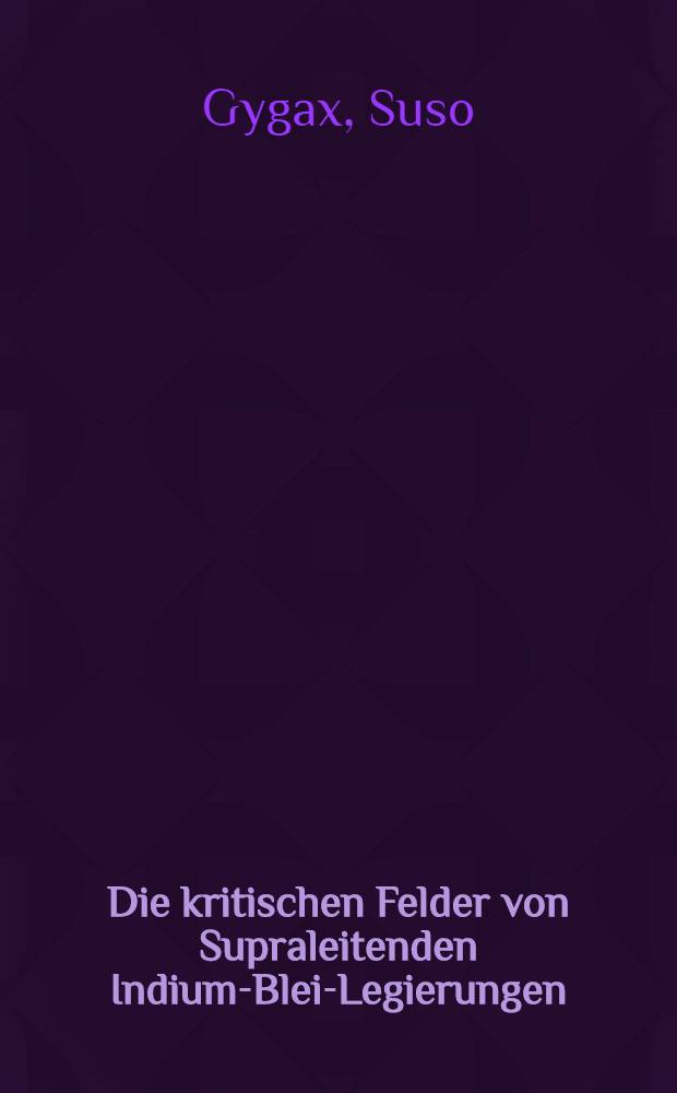 Die kritischen Felder von Supraleitenden Indium-Blei-Legierungen : Von der Eidgenössischen techn. Hochschule in Zürich ... genehmigte Promotionsarbeit