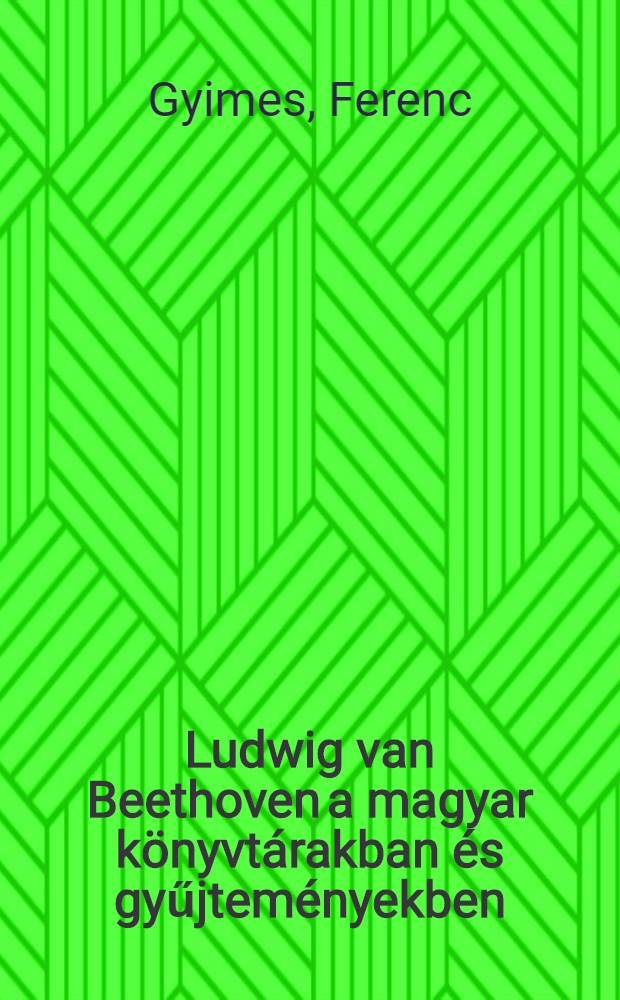 Ludwig van Beethoven a magyar k&ouml;nyvt&aacute;rakban &eacute;s gyűjtem&eacute;nyekben : Bibliogr&aacute;fia