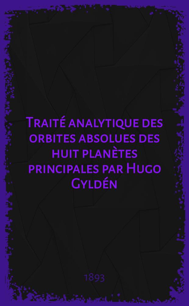 Traité analytique des orbites absolues des huit planètes principales par Hugo Gyldén