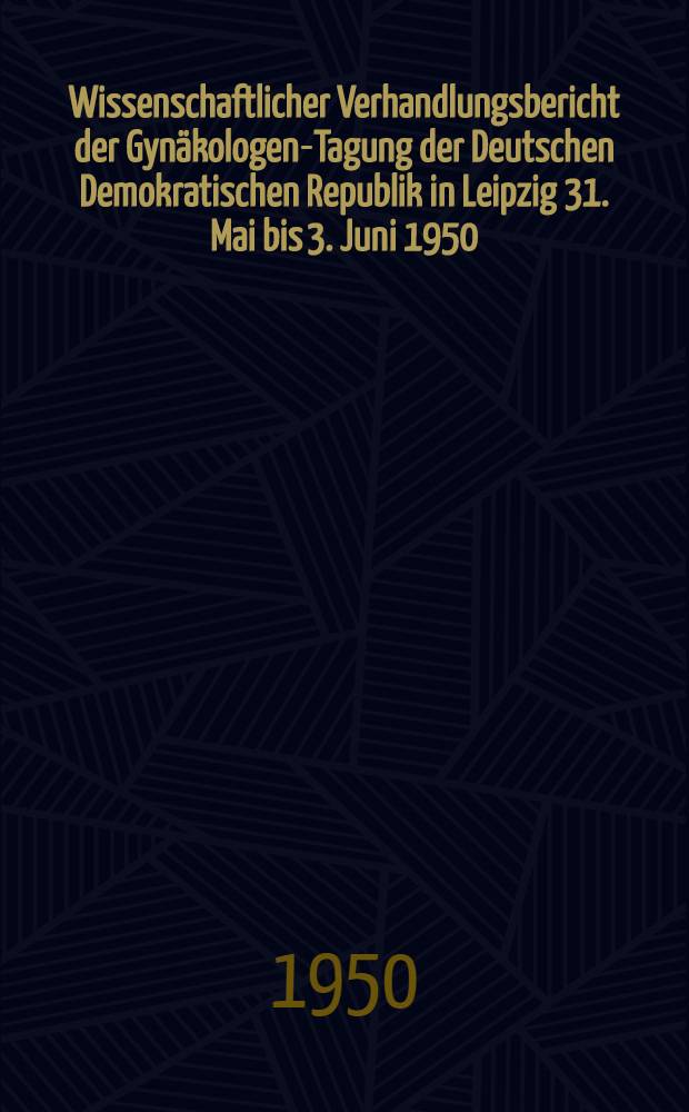 Wissenschaftlicher Verhandlungsbericht der Gynäkologen-Tagung der Deutschen Demokratischen Republik in Leipzig 31. Mai bis 3. Juni 1950