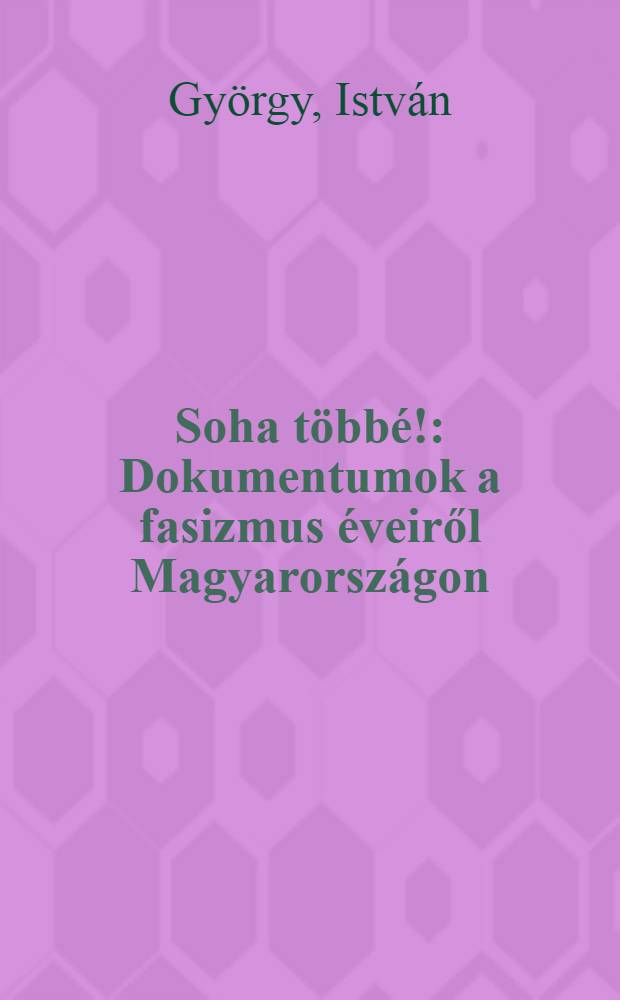 Soha többé! : Dokumentumok a fasizmus éveiről Magyarországon