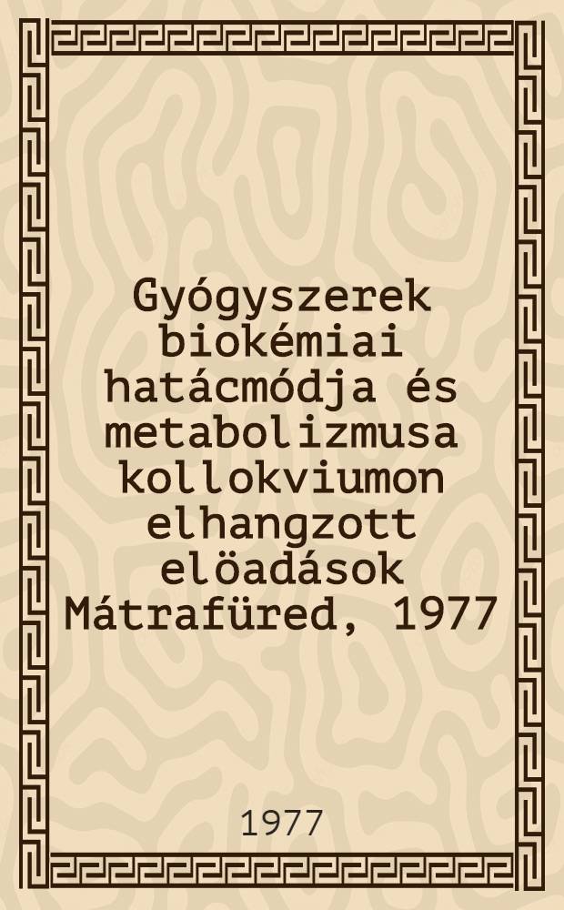 Gy&oacute;gyszerek biok&eacute;miai hat&aacute;cm&oacute;dja &eacute;s metabolizmusa kollokviumon elhangzott el&ouml;ad&aacute;sok M&aacute;traf&uuml;red, 1977