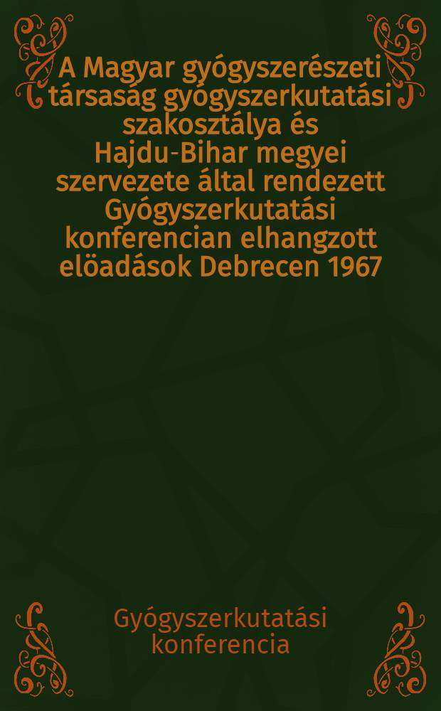 A Magyar gyógyszerészeti társaság gyógyszerkutatási szakosztálya és Hajdu-Bihar megyei szervezete által rendezett Gyógyszerkutatási konferencian elhangzott elöadások Debrecen 1967