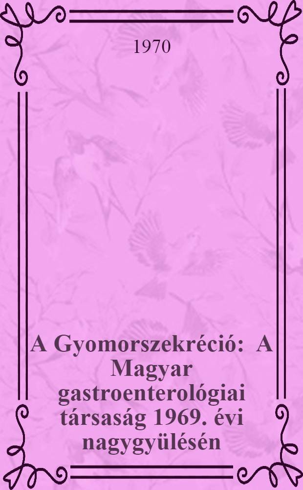 A Gyomorszekréció : A Magyar gastroenterológiai társaság 1969. évi nagygyülésén (parádfürdö 1969. ápr. 25) megtartott nemzetközi kerekasztal-konferencia anyaga