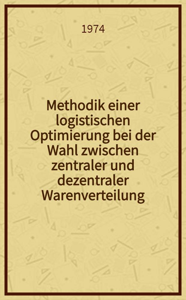 Methodik einer logistischen Optimierung bei der Wahl zwischen zentraler und dezentraler Warenverteilung : Abh. ... der Eidgen&ouml;ssischen techn. Hochsch. Z&uuml;rich