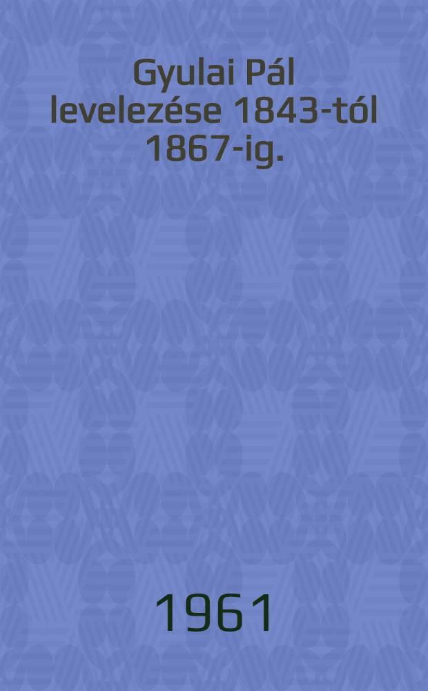 Gyulai P&aacute;l levelez&eacute;se 1843-t&oacute;l 1867-ig.