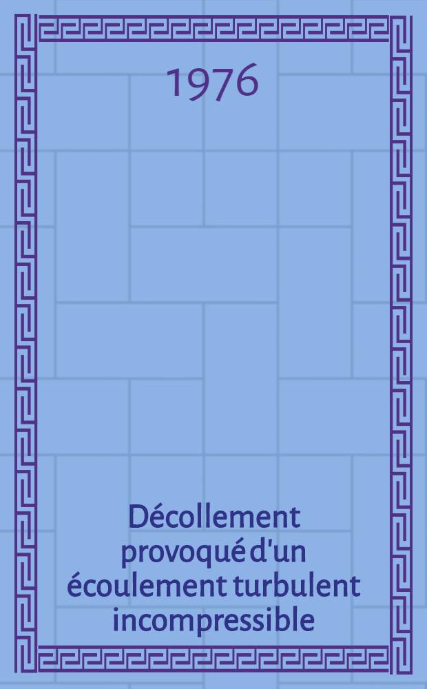 Décollement provoqué d'un écoulement turbulent incompressible : Étude théorique et expérimentale : Thèse prés. à l'Inst. nat. polytechn. de Toulouse ..