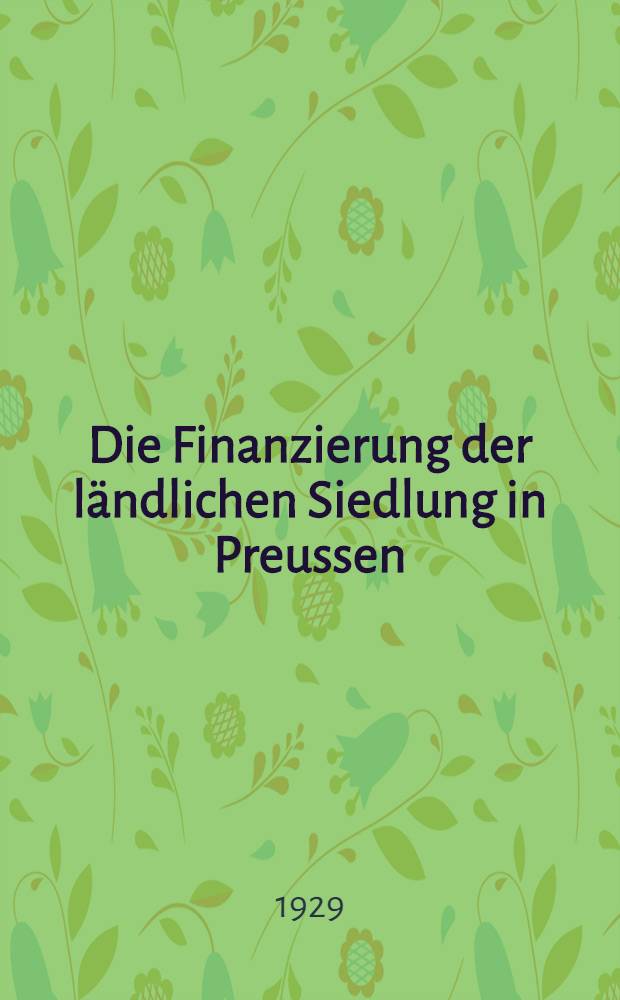 Die Finanzierung der ländlichen Siedlung in Preussen : Kommentar zur Preussischen Landesrentenbank - , Rentenguts - und Anerbenguts - Gesetzgebung