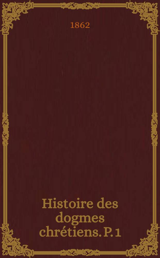 Histoire des dogmes chrétiens. P. 1 : Histoire générale