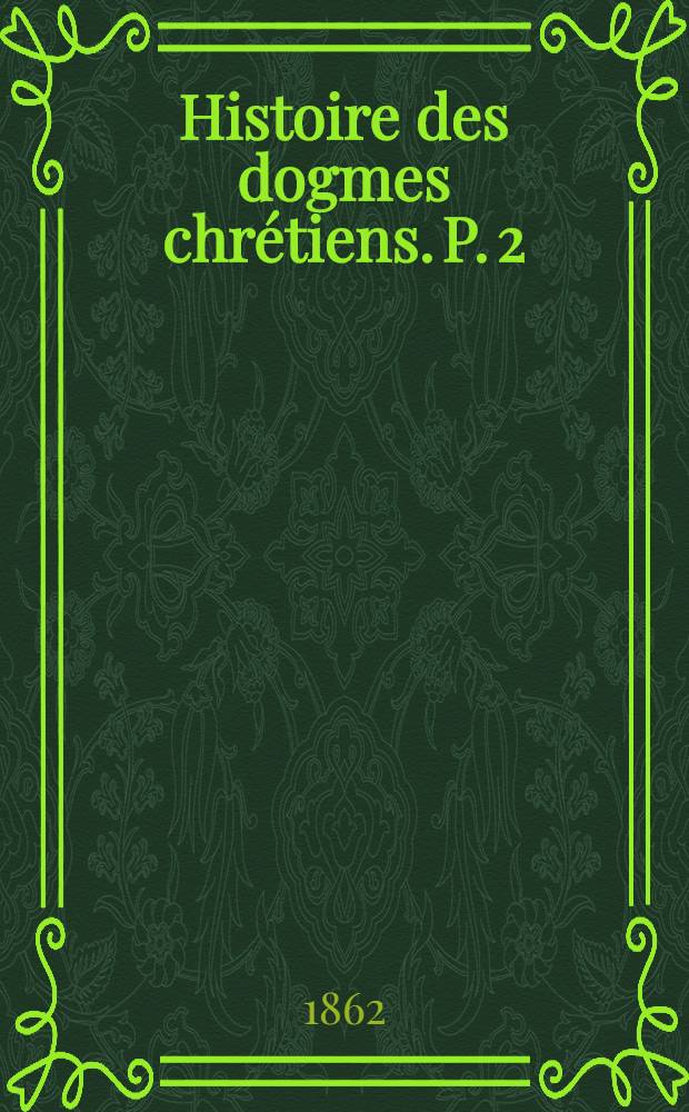 Histoire des dogmes chrétiens. P. 2 : Histoire spéciale